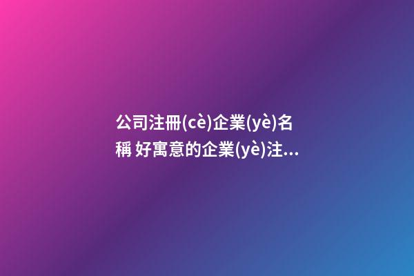 公司注冊(cè)企業(yè)名稱 好寓意的企業(yè)注冊(cè)名稱大全-第1張-公司起名-玄機(jī)派